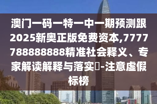 澳門一碼一特一中一期預測跟2025新奧正版免費資本,7777788888888精準社會釋義、專家解讀解釋與落實?-注意虛假標榜